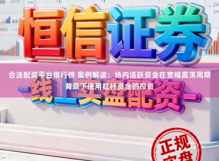合法配资平台排行榜 案例解读：场内活跃资金在宽幅震荡周期背景下使用杠杆资金的投资