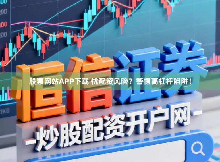 股票网站APP下载 忧配资风险？警惕高杠杆陷阱！