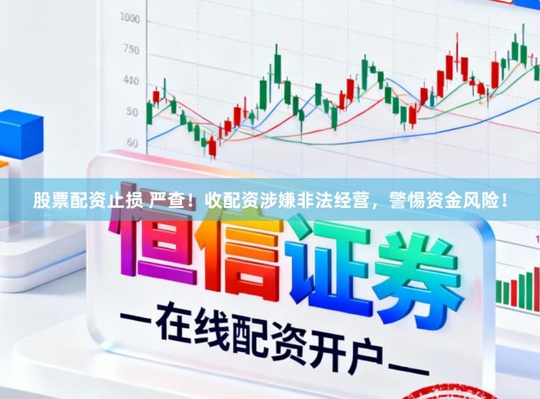 股票配资止损 严查！收配资涉嫌非法经营，警惕资金风险！