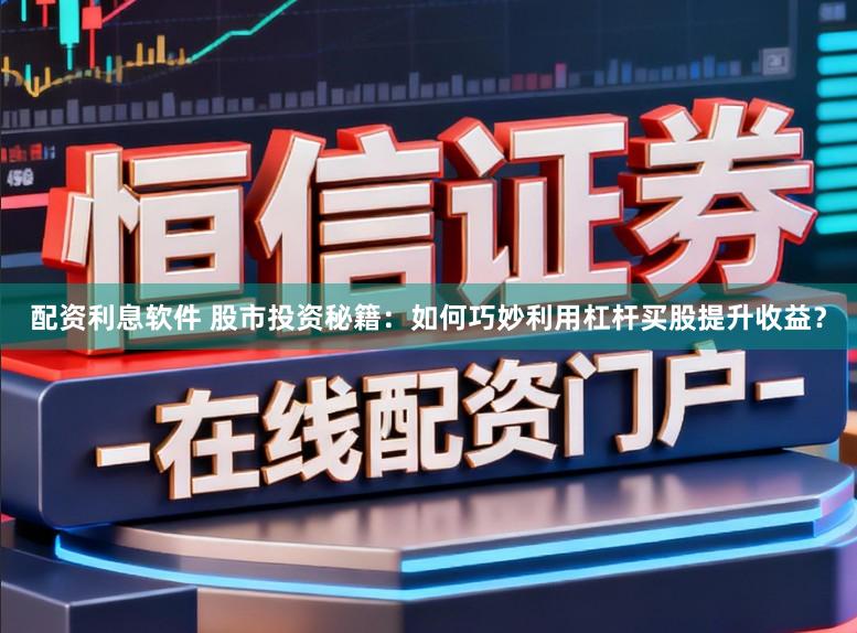 配资利息软件 股市投资秘籍：如何巧妙利用杠杆买股提升收益？