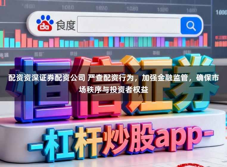 配资资深证券配资公司 严查配资行为，加强金融监管，确保市场秩序与投资者权益