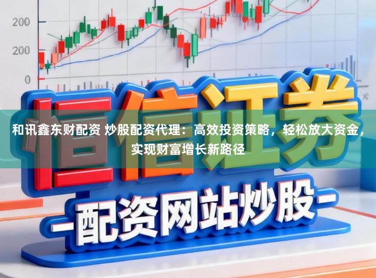 和讯鑫东财配资 炒股配资代理：高效投资策略，轻松放大资金，实现财富增长新路径