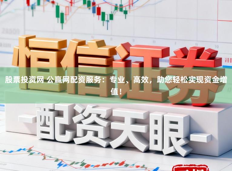 股票投资网 公赢网配资服务：专业、高效，助您轻松实现资金增值！