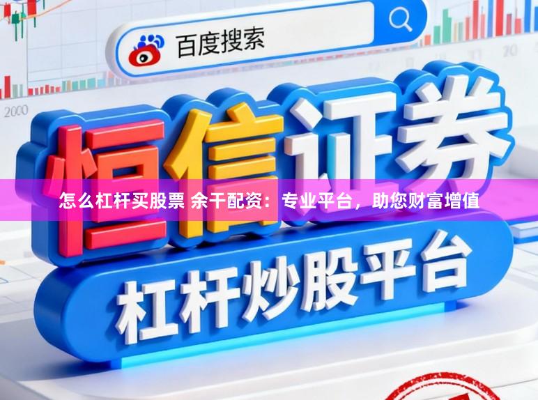 怎么杠杆买股票 余干配资：专业平台，助您财富增值