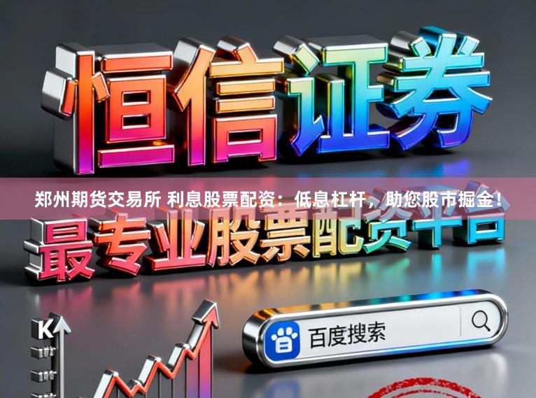 郑州期货交易所 利息股票配资：低息杠杆，助您股市掘金！